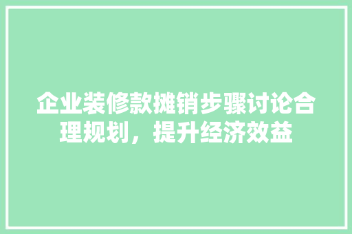 企业装修款摊销步骤讨论合理规划，提升经济效益  第1张