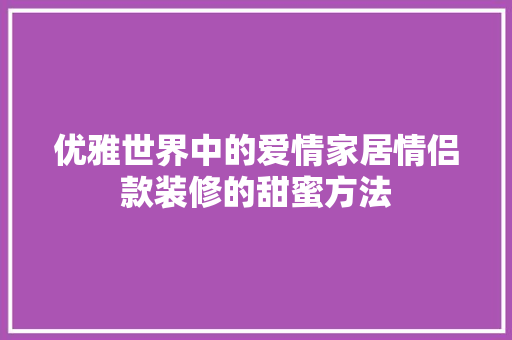 优雅世界中的爱情家居情侣款装修的甜蜜方法