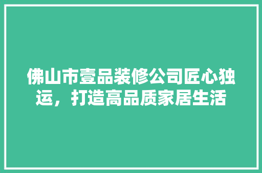佛山市壹品装修公司匠心独运，打造高品质家居生活