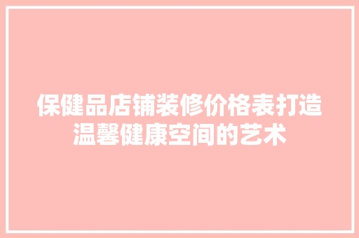 保健品店铺装修价格表打造温馨健康空间的艺术