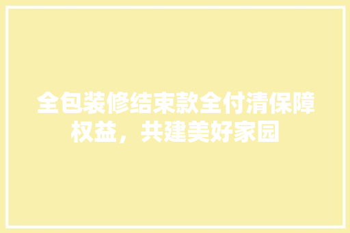 全包装修结束款全付清保障权益，共建美好家园  第1张