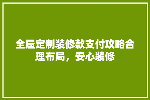 全屋定制装修款支付攻略合理布局，安心装修  第1张