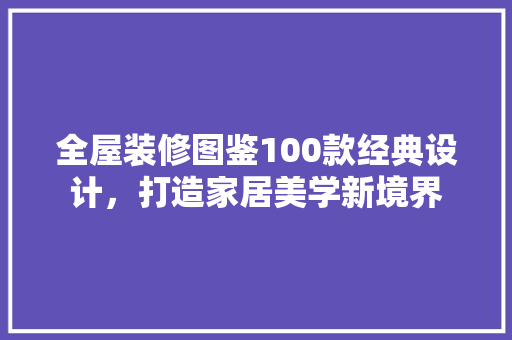 全屋装修图鉴100款经典设计，打造家居美学新境界