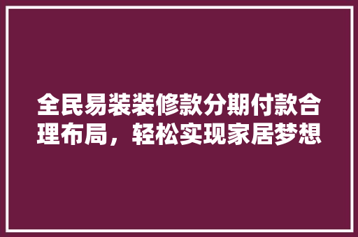 全民易装装修款分期付款合理布局，轻松实现家居梦想