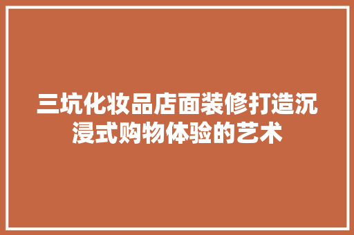 三坑化妆品店面装修打造沉浸式购物体验的艺术