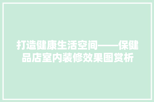 打造健康生活空间——保健品店室内装修效果图赏析