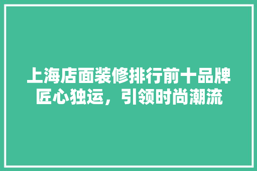 上海店面装修排行前十品牌匠心独运，引领时尚潮流