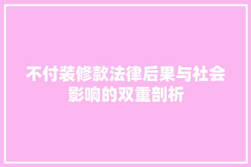 不付装修款法律后果与社会影响的双重剖析