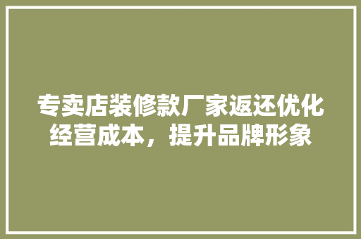 专卖店装修款厂家返还优化经营成本，提升品牌形象