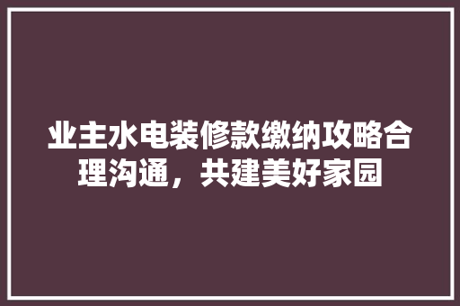 业主水电装修款缴纳攻略合理沟通，共建美好家园