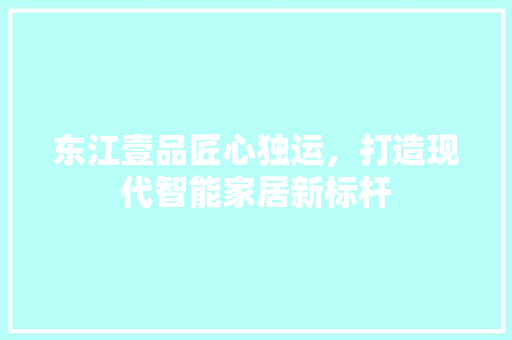 东江壹品匠心独运，打造现代智能家居新标杆