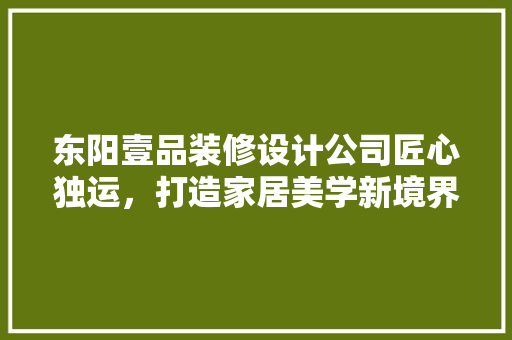 东阳壹品装修设计公司匠心独运，打造家居美学新境界