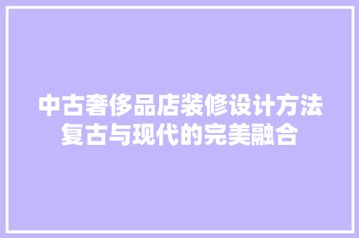 中古奢侈品店装修设计方法复古与现代的完美融合