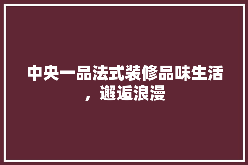 中央一品法式装修品味生活，邂逅浪漫