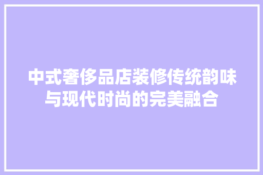 中式奢侈品店装修传统韵味与现代时尚的完美融合  第1张
