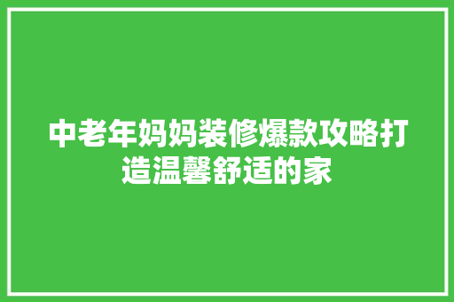 中老年妈妈装修爆款攻略打造温馨舒适的家