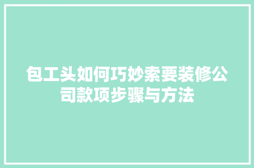 包工头如何巧妙索要装修公司款项步骤与方法