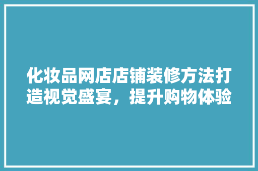 化妆品网店店铺装修方法打造视觉盛宴，提升购物体验  第1张