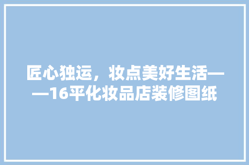 匠心独运，妆点美好生活——16平化妆品店装修图纸  第1张