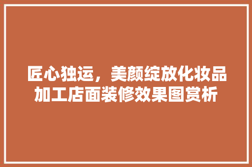 匠心独运，美颜绽放化妆品加工店面装修效果图赏析