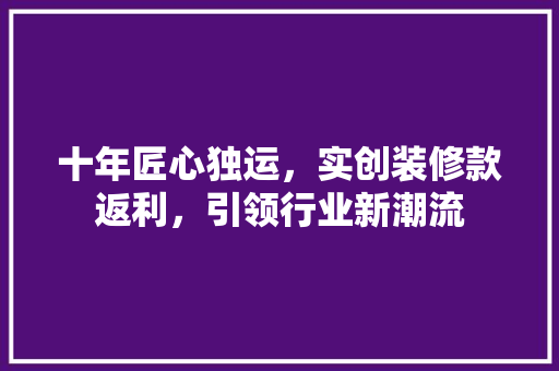十年匠心独运，实创装修款返利，引领行业新潮流