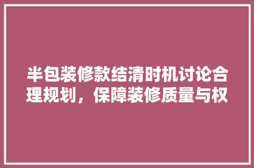 半包装修款结清时机讨论合理规划，保障装修质量与权益