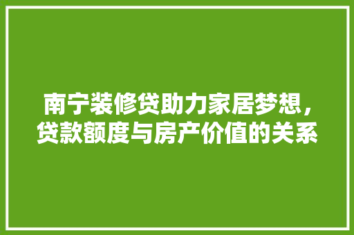 南宁装修贷助力家居梦想，贷款额度与房产价值的关系