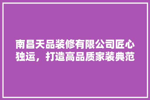 南昌天品装修有限公司匠心独运，打造高品质家装典范
