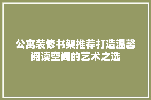 公寓装修书架推荐打造温馨阅读空间的艺术之选