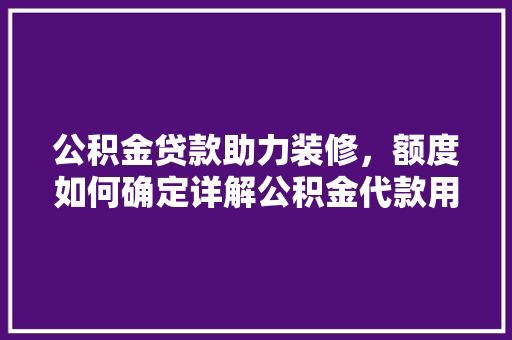 公积金贷款助力装修，额度如何确定详解公积金代款用公积金的奥秘