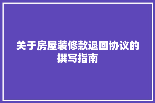 关于房屋装修款退回协议的撰写指南  第1张