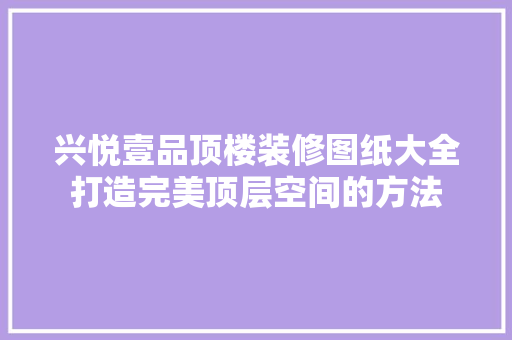 兴悦壹品顶楼装修图纸大全打造完美顶层空间的方法