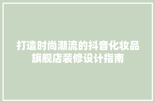 打造时尚潮流的抖音化妆品旗舰店装修设计指南