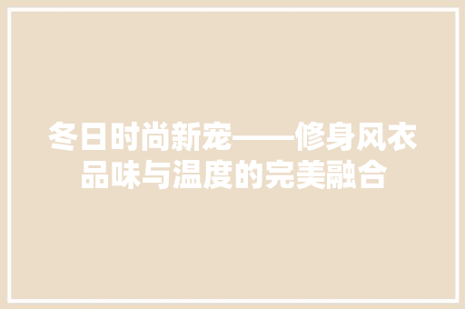 冬日时尚新宠——修身风衣品味与温度的完美融合