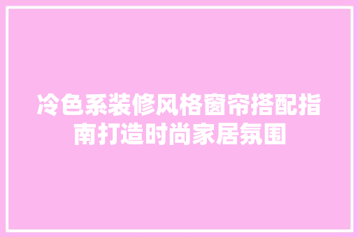 冷色系装修风格窗帘搭配指南打造时尚家居氛围