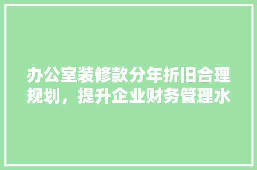 办公室装修款分年折旧合理规划，提升企业财务管理水平