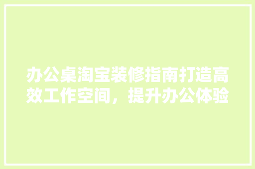 办公桌淘宝装修指南打造高效工作空间，提升办公体验