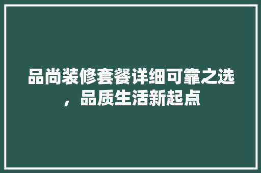 品尚装修套餐详细可靠之选，品质生活新起点  第1张