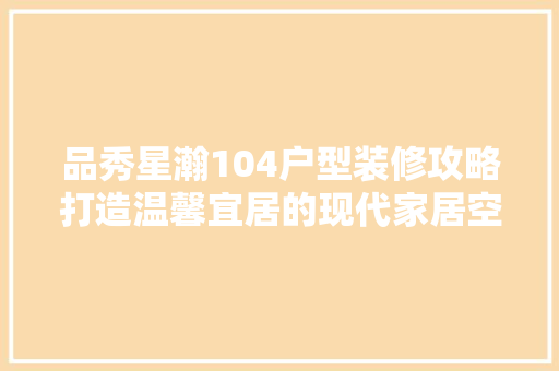 品秀星瀚104户型装修攻略打造温馨宜居的现代家居空间