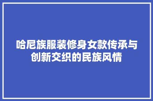 哈尼族服装修身女款传承与创新交织的民族风情