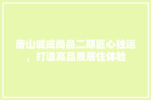 唐山诚成尚品二期匠心独运，打造高品质居住体验