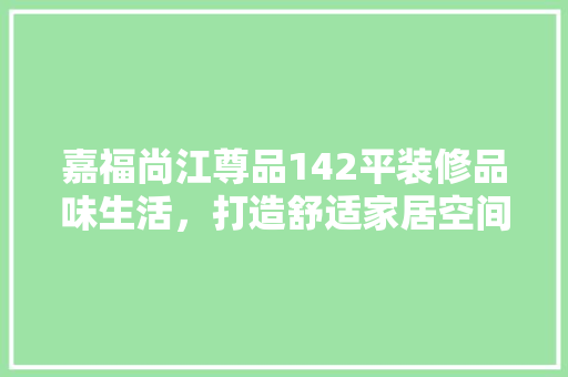 嘉福尚江尊品142平装修品味生活，打造舒适家居空间  第1张