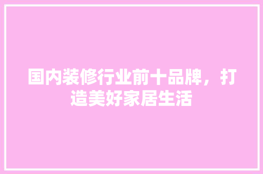 国内装修行业前十品牌，打造美好家居生活