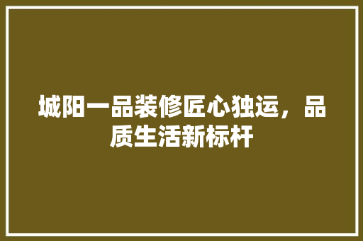 城阳一品装修匠心独运，品质生活新标杆
