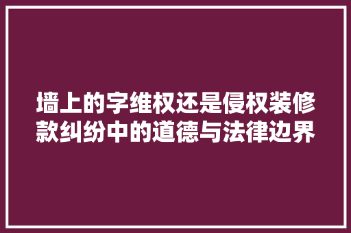 墙上的字维权还是侵权装修款纠纷中的道德与法律边界
