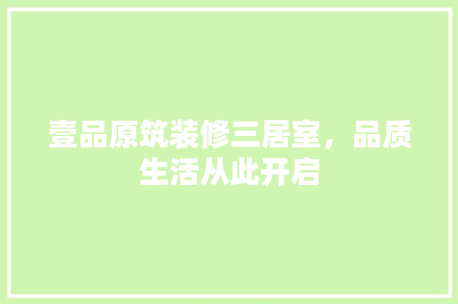 壹品原筑装修三居室，品质生活从此开启