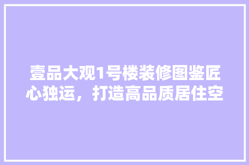 壹品大观1号楼装修图鉴匠心独运，打造高品质居住空间
