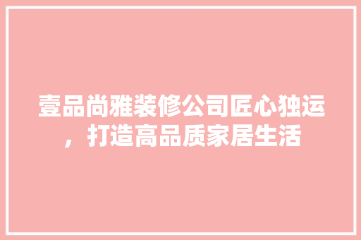 壹品尚雅装修公司匠心独运，打造高品质家居生活