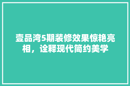 壹品湾5期装修效果惊艳亮相，诠释现代简约美学  第1张