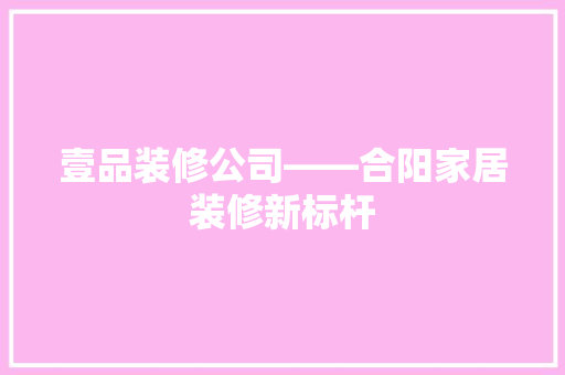 壹品装修公司——合阳家居装修新标杆